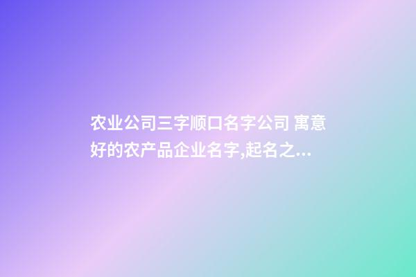 农业公司三字顺口名字公司 寓意好的农产品企业名字,起名之家-第1张-公司起名-玄机派